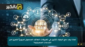 لماذا يعد دمج البلوك تشين في تطبيقات الهاتف المحمول ضرورياً لتعزيز أمن الخدمات المصرفية؟
